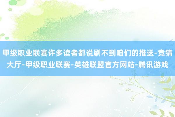 甲级职业联赛许多读者都说刷不到咱们的推送-竞猜大厅-甲级职业联赛-英雄联盟官方网站-腾讯游戏