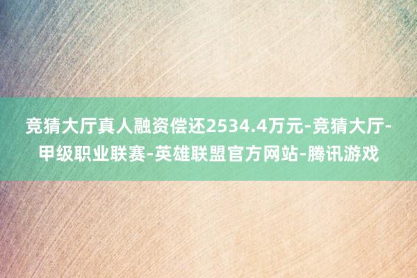 竞猜大厅真人融资偿还2534.4万元-竞猜大厅-甲级职业联赛-英雄联盟官方网站-腾讯游戏