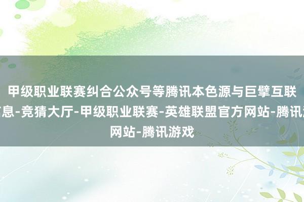 甲级职业联赛纠合公众号等腾讯本色源与巨擘互联网信息-竞猜大厅-甲级职业联赛-英雄联盟官方网站-腾讯游戏