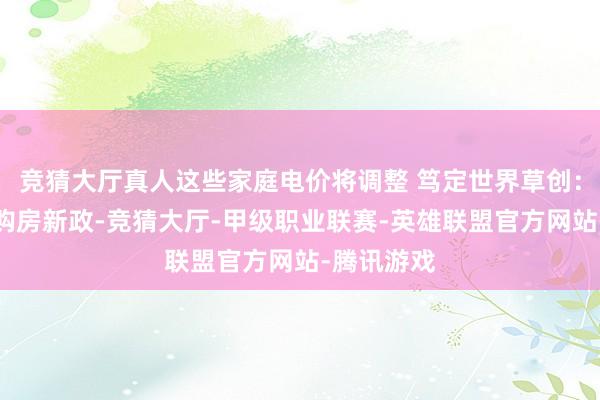 竞猜大厅真人这些家庭电价将调整 笃定世界草创：无锡推出购房新政-竞猜大厅-甲级职业联赛-英雄联盟官方网站-腾讯游戏