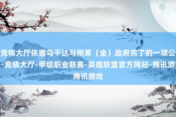 竞猜大厅依据乌干达与刚果（金）政府完了的一项公约-竞猜大厅-甲级职业联赛-英雄联盟官方网站-腾讯游戏