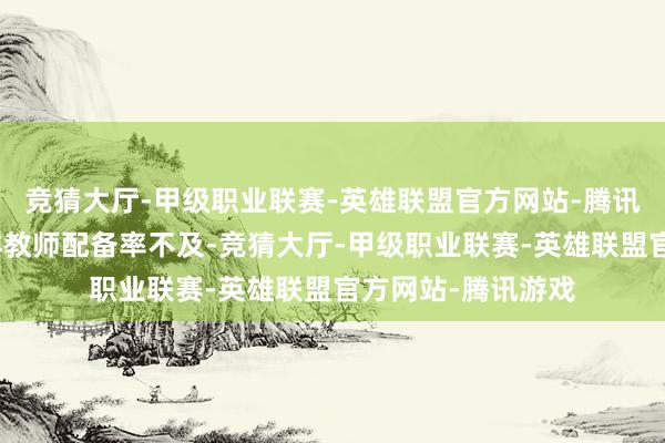 竞猜大厅-甲级职业联赛-英雄联盟官方网站-腾讯游戏学校专职花样教师配备率不及-竞猜大厅-甲级职业联赛-英雄联盟官方网站-腾讯游戏