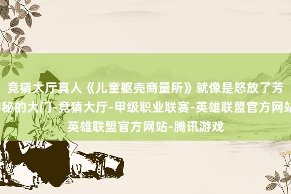 竞猜大厅真人《儿童躯壳商量所》就像是怒放了芳华期躯壳神秘的大门-竞猜大厅-甲级职业联赛-英雄联盟官方网站-腾讯游戏