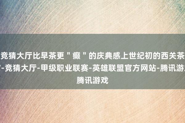 竞猜大厅比早茶更＂癫＂的庆典感上世纪初的西关茶馆-竞猜大厅-甲级职业联赛-英雄联盟官方网站-腾讯游戏
