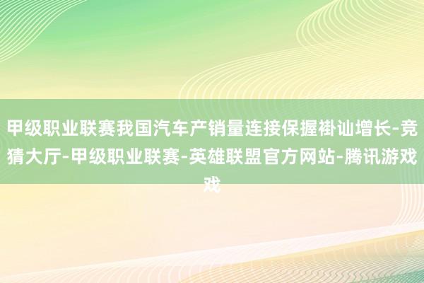 甲级职业联赛我国汽车产销量连接保握褂讪增长-竞猜大厅-甲级职业联赛-英雄联盟官方网站-腾讯游戏