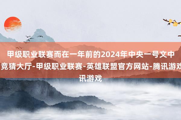 甲级职业联赛而在一年前的2024年中央一号文中-竞猜大厅-甲级职业联赛-英雄联盟官方网站-腾讯游戏
