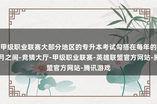 甲级职业联赛大部分地区的专升本考试勾搭在每年的3月至5月之间-竞猜大厅-甲级职业联赛-英雄联盟官方网站-腾讯游戏