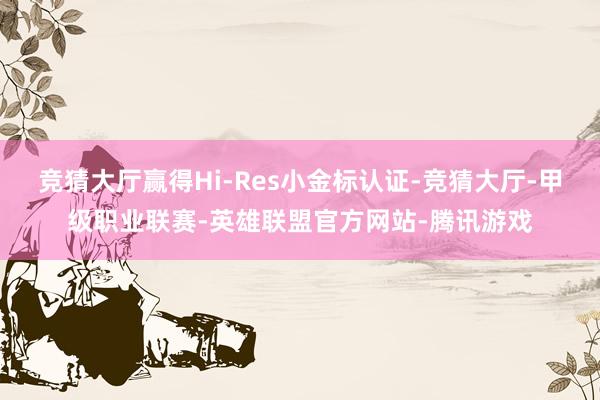 竞猜大厅赢得Hi-Res小金标认证-竞猜大厅-甲级职业联赛-英雄联盟官方网站-腾讯游戏