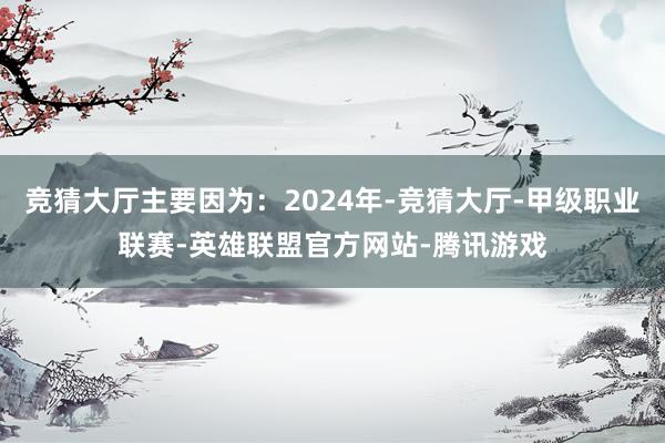 竞猜大厅主要因为：2024年-竞猜大厅-甲级职业联赛-英雄联盟官方网站-腾讯游戏