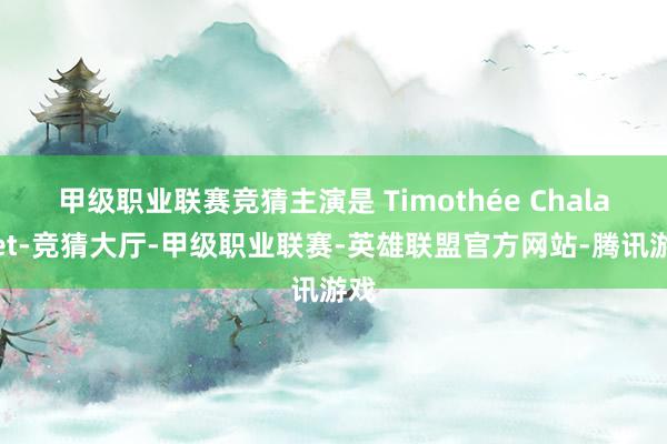 甲级职业联赛竞猜主演是 Timothée Chalamet-竞猜大厅-甲级职业联赛-英雄联盟官方网站-腾讯游戏