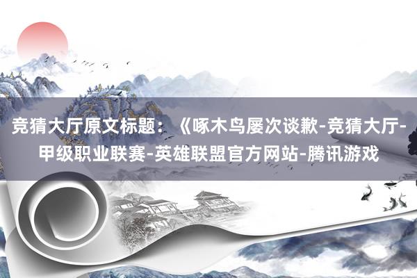 竞猜大厅原文标题：《啄木鸟屡次谈歉-竞猜大厅-甲级职业联赛-英雄联盟官方网站-腾讯游戏