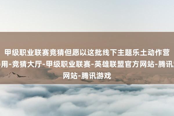 甲级职业联赛竞猜但愿以这批线下主题乐土动作营销器用-竞猜大厅-甲级职业联赛-英雄联盟官方网站-腾讯游戏