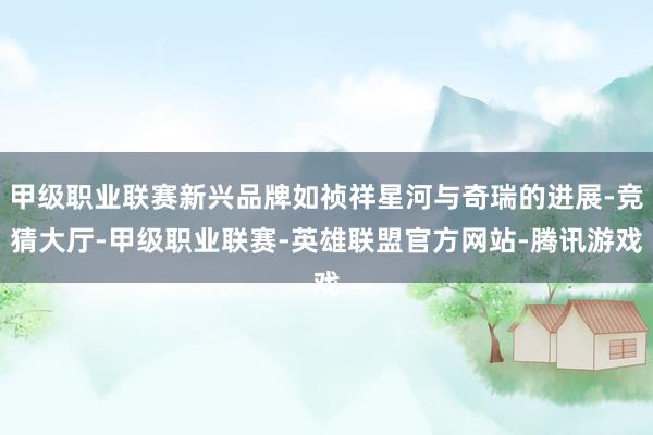 甲级职业联赛新兴品牌如祯祥星河与奇瑞的进展-竞猜大厅-甲级职业联赛-英雄联盟官方网站-腾讯游戏