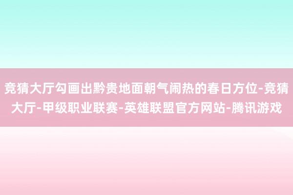 竞猜大厅勾画出黔贵地面朝气闹热的春日方位-竞猜大厅-甲级职业联赛-英雄联盟官方网站-腾讯游戏