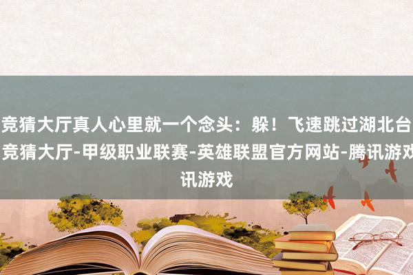 竞猜大厅真人心里就一个念头：躲！飞速跳过湖北台-竞猜大厅-甲级职业联赛-英雄联盟官方网站-腾讯游戏