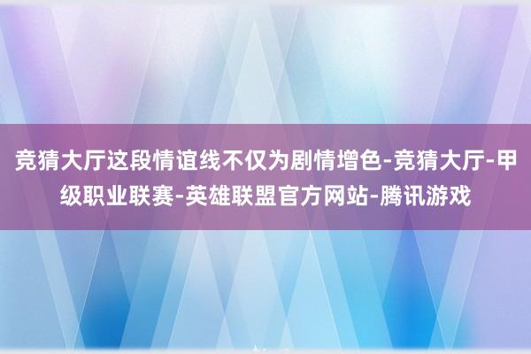竞猜大厅这段情谊线不仅为剧情增色-竞猜大厅-甲级职业联赛-英雄联盟官方网站-腾讯游戏