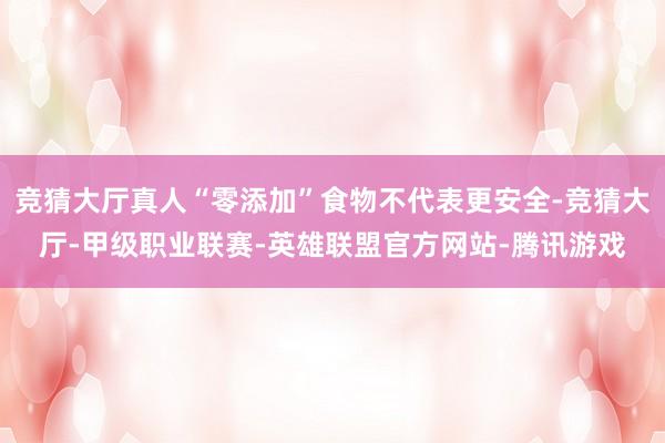 竞猜大厅真人“零添加”食物不代表更安全-竞猜大厅-甲级职业联赛-英雄联盟官方网站-腾讯游戏