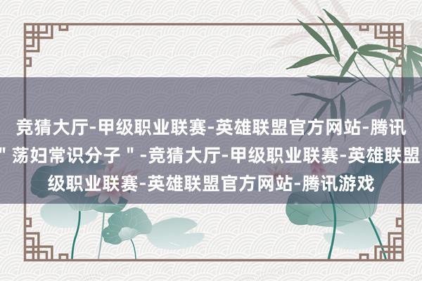 竞猜大厅-甲级职业联赛-英雄联盟官方网站-腾讯游戏她别传要演个＂荡妇常识分子＂-竞猜大厅-甲级职业联赛-英雄联盟官方网站-腾讯游戏