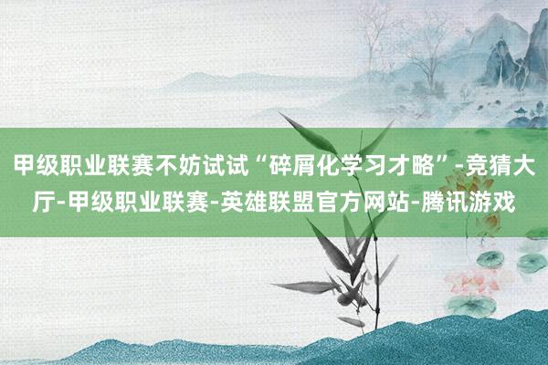 甲级职业联赛不妨试试“碎屑化学习才略”-竞猜大厅-甲级职业联赛-英雄联盟官方网站-腾讯游戏