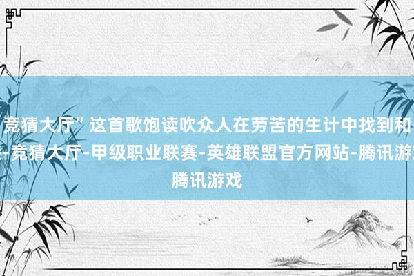 竞猜大厅”这首歌饱读吹众人在劳苦的生计中找到和睦-竞猜大厅-甲级职业联赛-英雄联盟官方网站-腾讯游戏