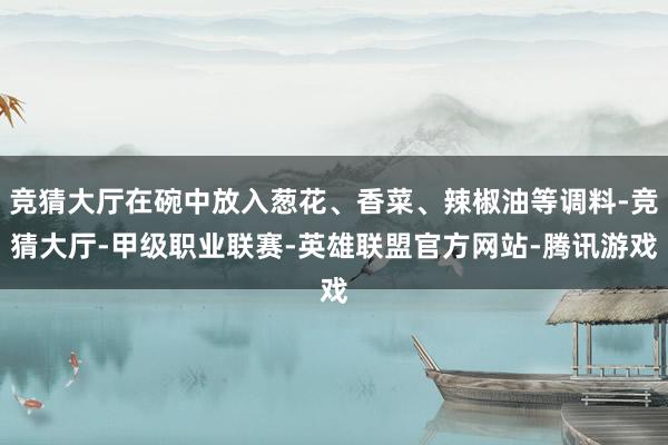 竞猜大厅在碗中放入葱花、香菜、辣椒油等调料-竞猜大厅-甲级职业联赛-英雄联盟官方网站-腾讯游戏