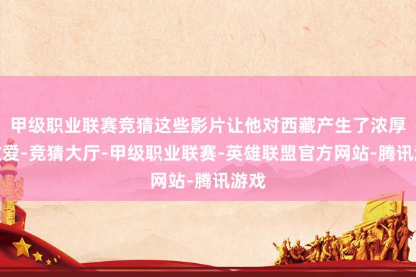 甲级职业联赛竞猜这些影片让他对西藏产生了浓厚的敬爱-竞猜大厅-甲级职业联赛-英雄联盟官方网站-腾讯游戏