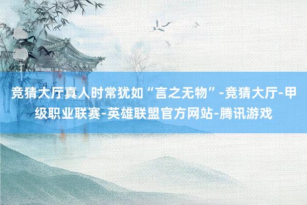 竞猜大厅真人时常犹如“言之无物”-竞猜大厅-甲级职业联赛-英雄联盟官方网站-腾讯游戏