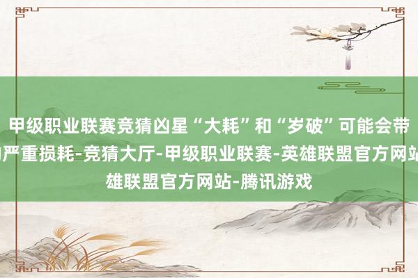 甲级职业联赛竞猜凶星“大耗”和“岁破”可能会带来财富上的严重损耗-竞猜大厅-甲级职业联赛-英雄联盟官方网站-腾讯游戏
