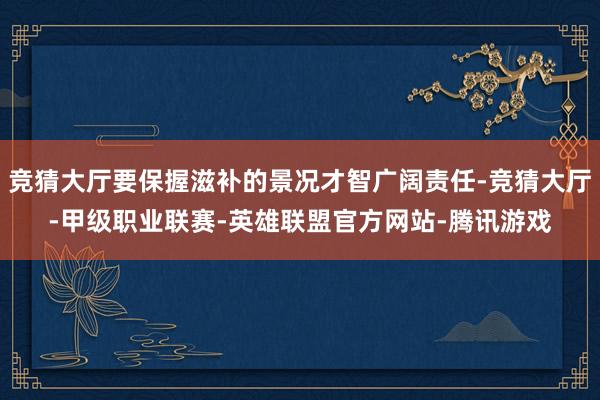 竞猜大厅要保握滋补的景况才智广阔责任-竞猜大厅-甲级职业联赛-英雄联盟官方网站-腾讯游戏