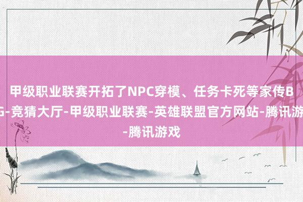 甲级职业联赛开拓了NPC穿模、任务卡死等家传BUG-竞猜大厅-甲级职业联赛-英雄联盟官方网站-腾讯游戏