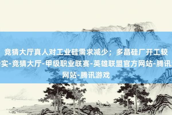 竞猜大厅真人对工业硅需求减少；多晶硅厂开工较为踏实-竞猜大厅-甲级职业联赛-英雄联盟官方网站-腾讯游戏
