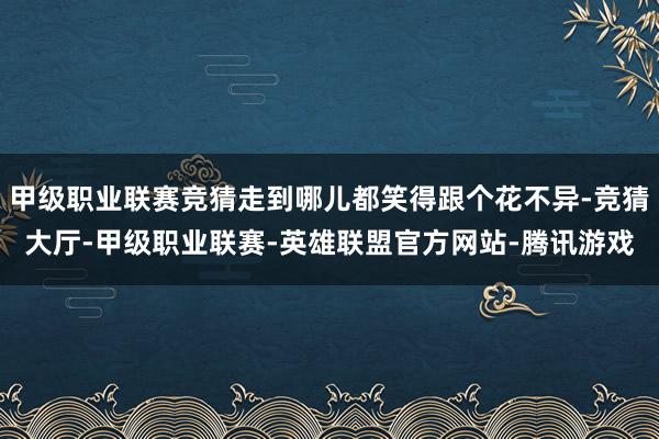 甲级职业联赛竞猜走到哪儿都笑得跟个花不异-竞猜大厅-甲级职业联赛-英雄联盟官方网站-腾讯游戏