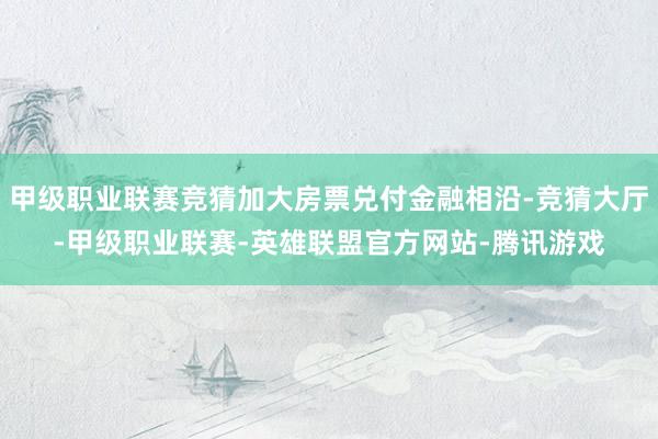 甲级职业联赛竞猜加大房票兑付金融相沿-竞猜大厅-甲级职业联赛-英雄联盟官方网站-腾讯游戏