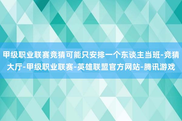 甲级职业联赛竞猜可能只安排一个东谈主当班-竞猜大厅-甲级职业联赛-英雄联盟官方网站-腾讯游戏