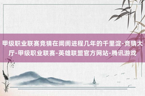甲级职业联赛竞猜在阛阓进程几年的千里淀-竞猜大厅-甲级职业联赛-英雄联盟官方网站-腾讯游戏