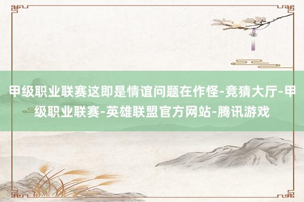 甲级职业联赛这即是情谊问题在作怪-竞猜大厅-甲级职业联赛-英雄联盟官方网站-腾讯游戏