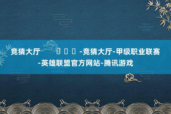 竞猜大厅        			-竞猜大厅-甲级职业联赛-英雄联盟官方网站-腾讯游戏