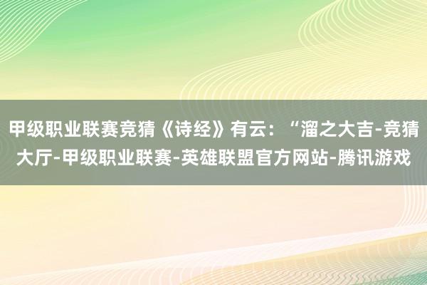 甲级职业联赛竞猜《诗经》有云：“溜之大吉-竞猜大厅-甲级职业联赛-英雄联盟官方网站-腾讯游戏