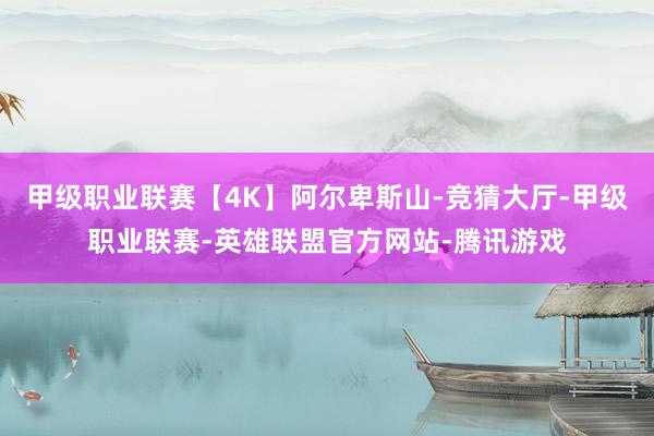 甲级职业联赛【4K】阿尔卑斯山-竞猜大厅-甲级职业联赛-英雄联盟官方网站-腾讯游戏