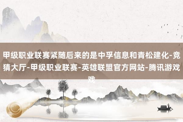 甲级职业联赛紧随后来的是中孚信息和青松建化-竞猜大厅-甲级职业联赛-英雄联盟官方网站-腾讯游戏