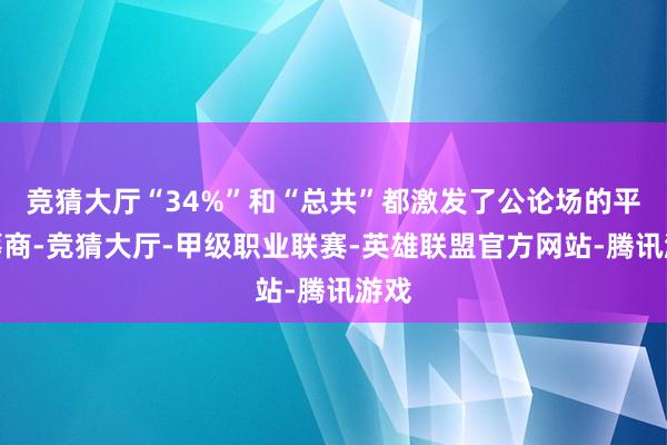 竞猜大厅“34%”和“总共”都激发了公论场的平日筹商-竞猜大厅-甲级职业联赛-英雄联盟官方网站-腾讯游戏