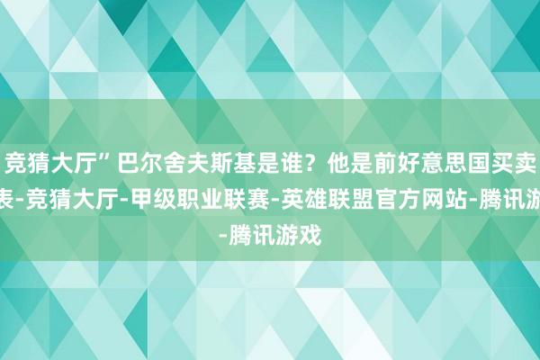 竞猜大厅”巴尔舍夫斯基是谁？他是前好意思国买卖代表-竞猜大厅-甲级职业联赛-英雄联盟官方网站-腾讯游戏