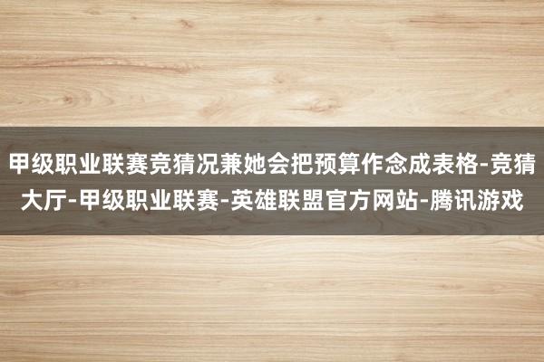 甲级职业联赛竞猜况兼她会把预算作念成表格-竞猜大厅-甲级职业联赛-英雄联盟官方网站-腾讯游戏
