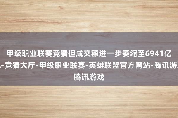 甲级职业联赛竞猜但成交额进一步萎缩至6941亿元-竞猜大厅-甲级职业联赛-英雄联盟官方网站-腾讯游戏