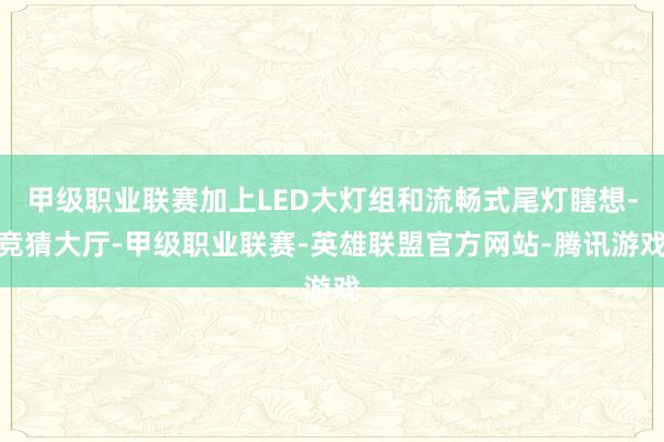 甲级职业联赛加上LED大灯组和流畅式尾灯瞎想-竞猜大厅-甲级职业联赛-英雄联盟官方网站-腾讯游戏