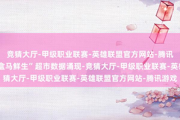 竞猜大厅-甲级职业联赛-英雄联盟官方网站-腾讯游戏据湖北省武汉市“盒马鲜生”超市数据涌现-竞猜大厅-甲级职业联赛-英雄联盟官方网站-腾讯游戏