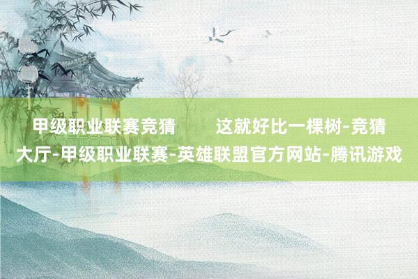 甲级职业联赛竞猜        这就好比一棵树-竞猜大厅-甲级职业联赛-英雄联盟官方网站-腾讯游戏