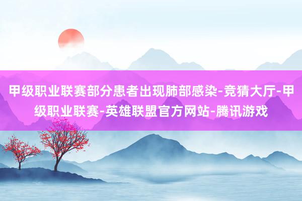 甲级职业联赛部分患者出现肺部感染-竞猜大厅-甲级职业联赛-英雄联盟官方网站-腾讯游戏