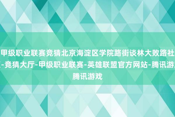 甲级职业联赛竞猜北京海淀区学院路街谈林大败路社区-竞猜大厅-甲级职业联赛-英雄联盟官方网站-腾讯游戏