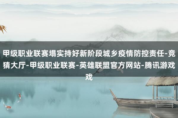 甲级职业联赛塌实持好新阶段城乡疫情防控责任-竞猜大厅-甲级职业联赛-英雄联盟官方网站-腾讯游戏